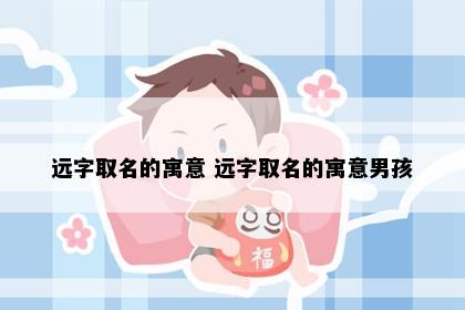 远字取名的寓意 远字取名的寓意男孩
