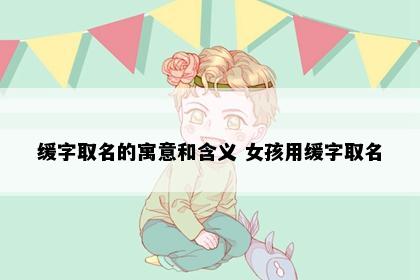 缓字取名的寓意和含义 女孩用缓字取名