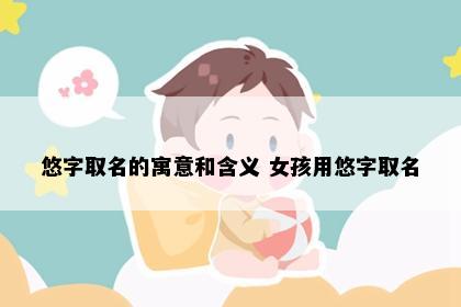 悠字取名的寓意和含义 女孩用悠字取名