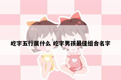 屹字五行属什么 屹字男孩最佳组合名字