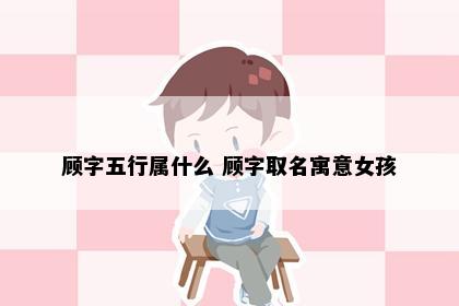 顾字五行属什么 顾字取名寓意女孩