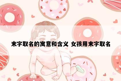 末字取名的寓意和含义 女孩用末字取名