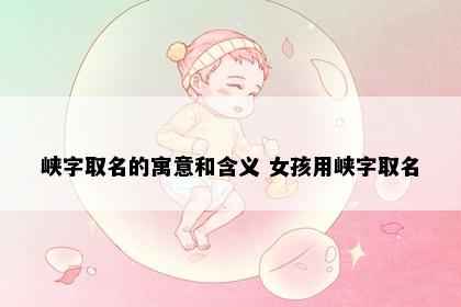 峡字取名的寓意和含义 女孩用峡字取名