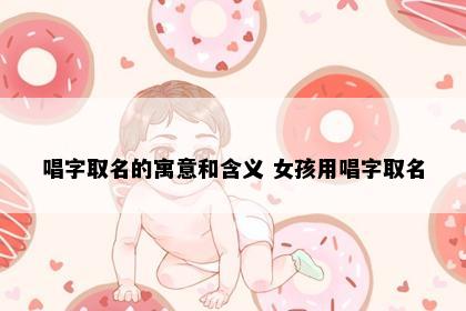 唱字取名的寓意和含义 女孩用唱字取名