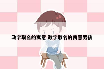 政字取名的寓意 政字取名的寓意男孩