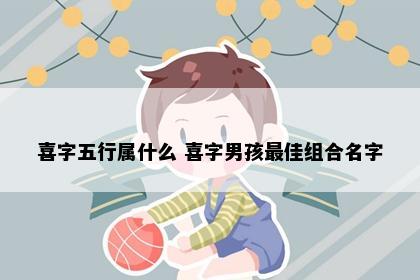 喜字五行属什么 喜字男孩最佳组合名字