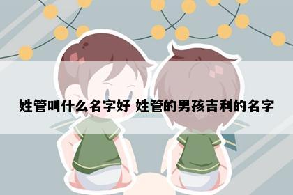 姓管叫什么名字好 姓管的男孩吉利的名字