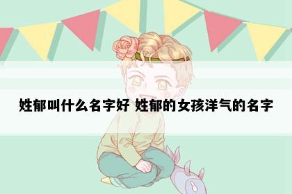 姓郁叫什么名字好 姓郁的女孩洋气的名字